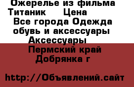 Ожерелье из фильма “Титаник“. › Цена ­ 1 250 - Все города Одежда, обувь и аксессуары » Аксессуары   . Пермский край,Добрянка г.